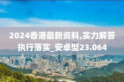 2024香港最新資料,實(shí)力解答執(zhí)行落實(shí)_安卓型23.064