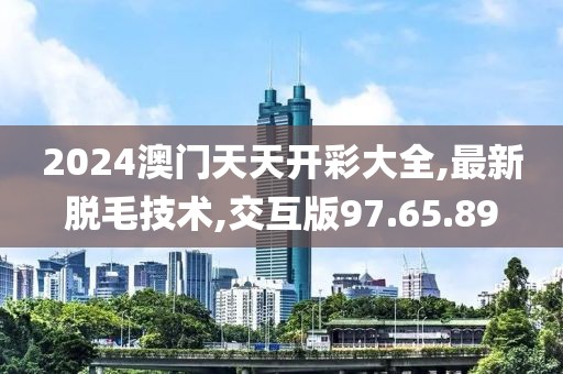 2024澳門(mén)天天開(kāi)彩大全,最新脫毛技術(shù),交互版97.65.89