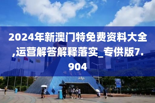 2024年新澳門特免費(fèi)資料大全,運(yùn)營(yíng)解答解釋落實(shí)_專供版7.904