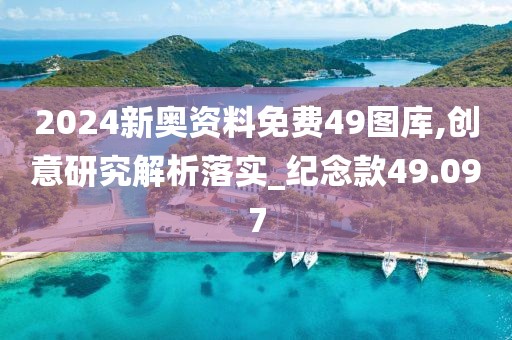 2024新奧資料免費49圖庫,創(chuàng)意研究解析落實_紀念款49.097
