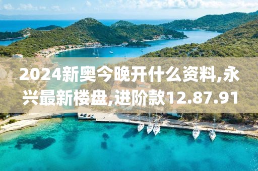 2024新奧今晚開什么資料,永興最新樓盤,進(jìn)階款12.87.91