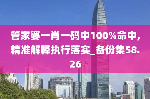 管家婆一肖一碼中100%命中,精準(zhǔn)解釋執(zhí)行落實(shí)_備份集58.26