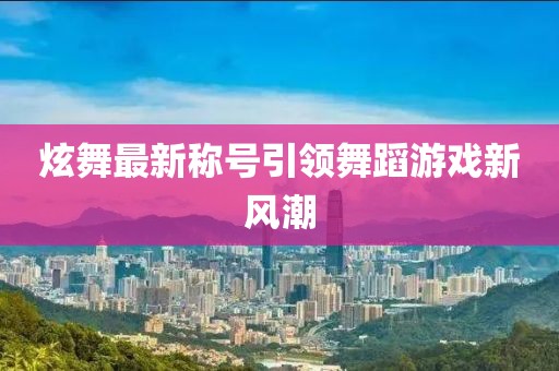 炫舞最新稱號(hào)引領(lǐng)舞蹈游戲新風(fēng)潮
