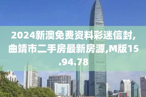 2024新澳免費資料彩迷信封,曲靖市二手房最新房源,M版15.94.78