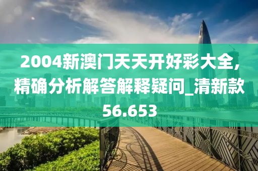 2004新澳門天天開好彩大全,精確分析解答解釋疑問_清新款56.653