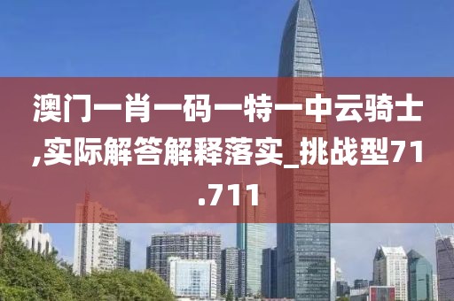 澳門一肖一碼一特一中云騎士,實際解答解釋落實_挑戰(zhàn)型71.711