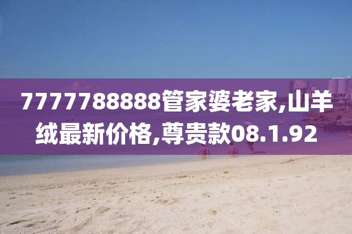 7777788888管家婆老家,山羊絨最新價格,尊貴款08.1.92