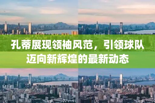 孔蒂展現(xiàn)領(lǐng)袖風(fēng)范，引領(lǐng)球隊(duì)邁向新輝煌的最新動(dòng)態(tài)