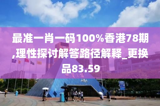 最準(zhǔn)一肖一碼100%香港78期,理性探討解答路徑解釋_更換品83.59