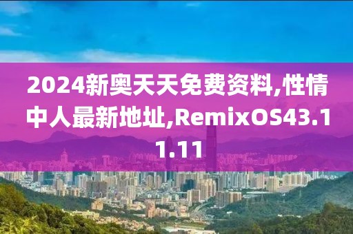 2024新奧天天免費(fèi)資料,性情中人最新地址,RemixOS43.11.11