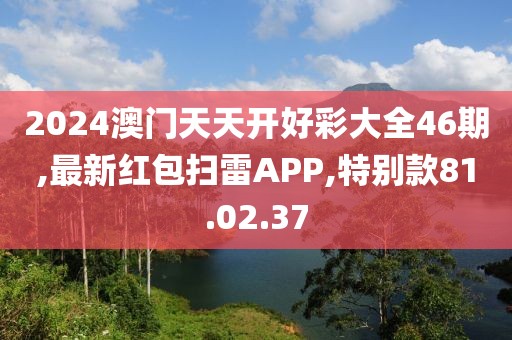 2024澳門天天開好彩大全46期,最新紅包掃雷APP,特別款81.02.37