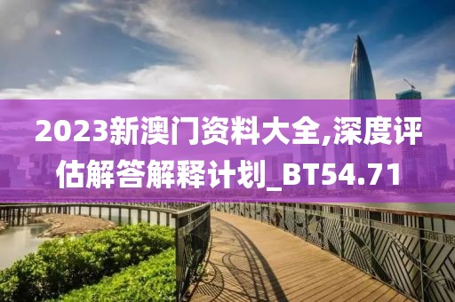 2023新澳門資料大全,深度評(píng)估解答解釋計(jì)劃_BT54.71