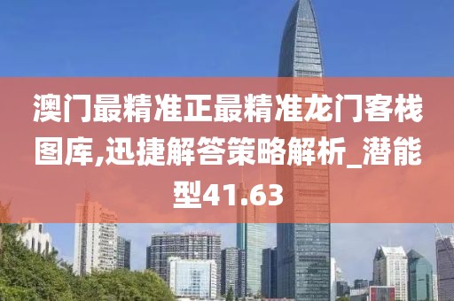 澳門最精準正最精準龍門客棧圖庫,迅捷解答策略解析_潛能型41.63
