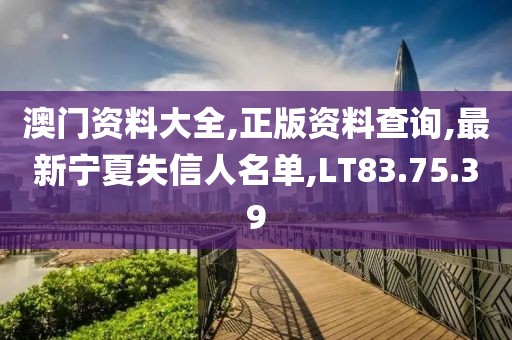 澳門資料大全,正版資料查詢,最新寧夏失信人名單,LT83.75.39