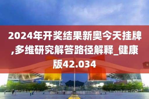 2024年開獎(jiǎng)結(jié)果新奧今天掛牌,多維研究解答路徑解釋_健康版42.034