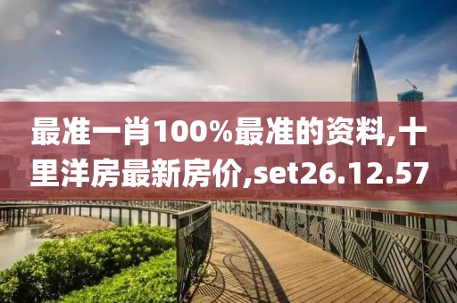 最準(zhǔn)一肖100%最準(zhǔn)的資料,十里洋房最新房價(jià),set26.12.57