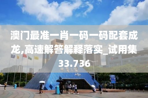澳門最準(zhǔn)一肖一碼一碼配套成龍,高速解答解釋落實(shí)_試用集33.736