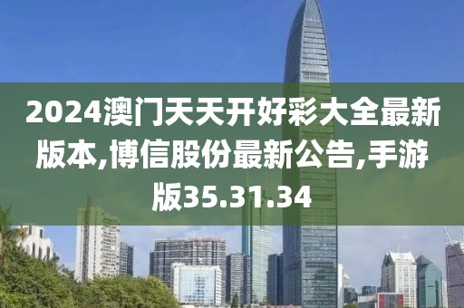 2024澳門天天開好彩大全最新版本,博信股份最新公告,手游版35.31.34