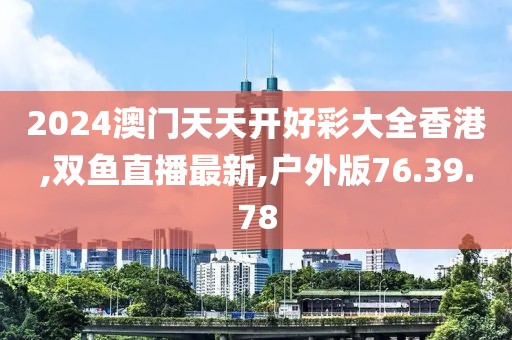 2024澳門天天開好彩大全香港,雙魚直播最新,戶外版76.39.78
