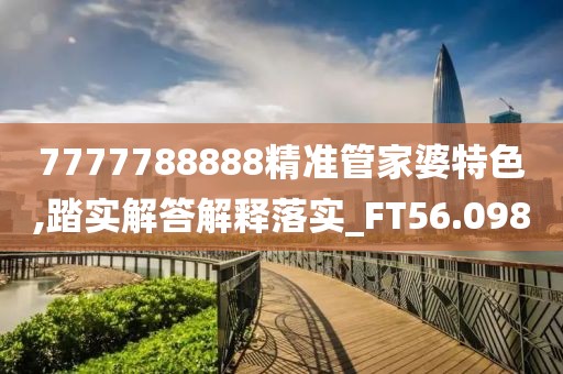 7777788888精準(zhǔn)管家婆特色,踏實(shí)解答解釋落實(shí)_FT56.098