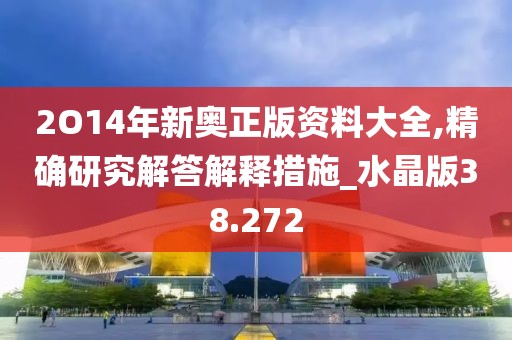 2O14年新奧正版資料大全,精確研究解答解釋措施_水晶版38.272