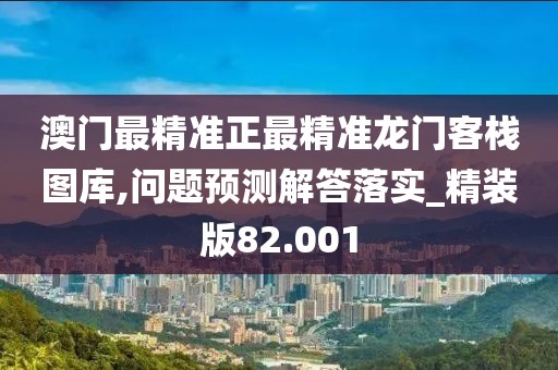 澳門最精準(zhǔn)正最精準(zhǔn)龍門客棧圖庫(kù),問題預(yù)測(cè)解答落實(shí)_精裝版82.001