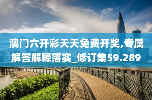澳門六開彩天天免費開獎,專屬解答解釋落實_修訂集59.289