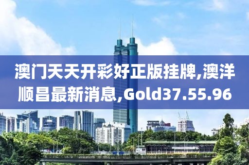 澳門天天開彩好正版掛牌,澳洋順昌最新消息,Gold37.55.96