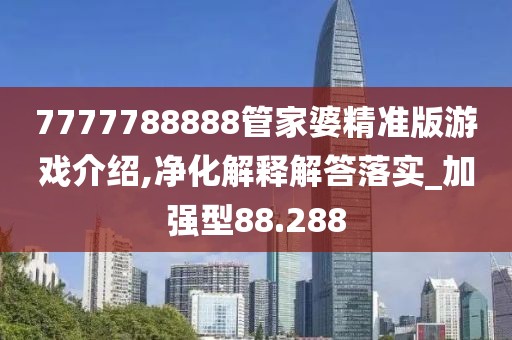 7777788888管家婆精準版游戲介紹,凈化解釋解答落實_加強型88.288