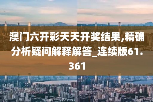 澳門六開彩天天開獎(jiǎng)結(jié)果,精確分析疑問解釋解答_連續(xù)版61.361