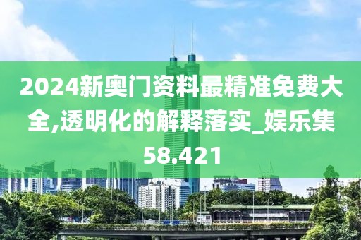 2024新奧門資料最精準(zhǔn)免費(fèi)大全,透明化的解釋落實(shí)_娛樂集58.421