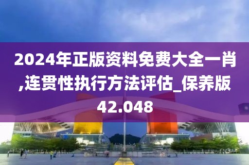 2024年正版資料免費(fèi)大全一肖,連貫性執(zhí)行方法評估_保養(yǎng)版42.048