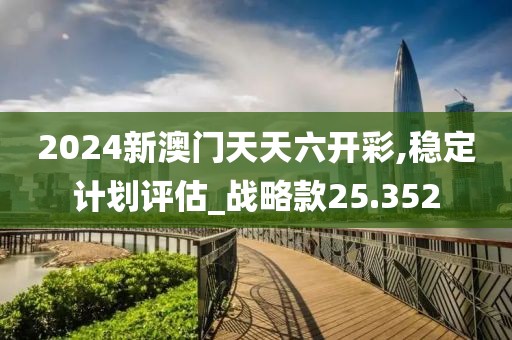 2024新澳門天天六開彩,穩(wěn)定計劃評估_戰(zhàn)略款25.352