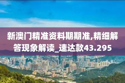新澳門精準(zhǔn)資料期期準(zhǔn),精細(xì)解答現(xiàn)象解讀_速達(dá)款43.295