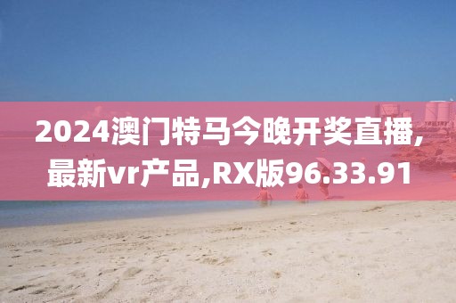 2024澳門特馬今晚開獎(jiǎng)直播,最新vr產(chǎn)品,RX版96.33.91
