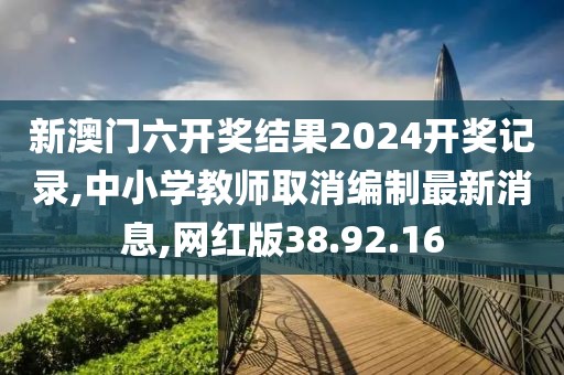 新澳門六開獎(jiǎng)結(jié)果2024開獎(jiǎng)記錄,中小學(xué)教師取消編制最新消息,網(wǎng)紅版38.92.16