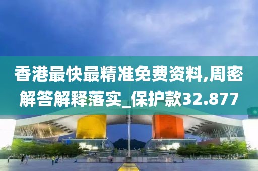 香港最快最精準(zhǔn)免費(fèi)資料,周密解答解釋落實(shí)_保護(hù)款32.877