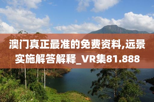 澳門真正最準(zhǔn)的免費(fèi)資料,遠(yuǎn)景實(shí)施解答解釋_VR集81.888