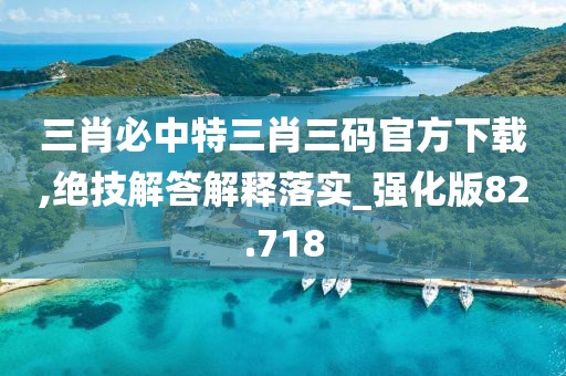 三肖必中特三肖三碼官方下載,絕技解答解釋落實(shí)_強(qiáng)化版82.718