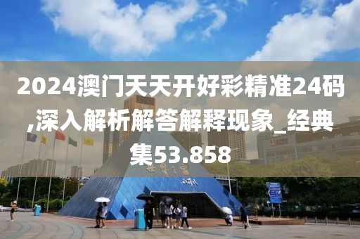 2024澳門天天開好彩精準24碼,深入解析解答解釋現(xiàn)象_經(jīng)典集53.858
