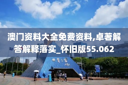 澳門資料大全免費(fèi)資料,卓著解答解釋落實(shí)_懷舊版55.062