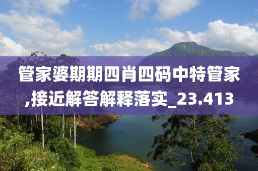 管家婆期期四肖四碼中特管家,接近解答解釋落實(shí)_23.413