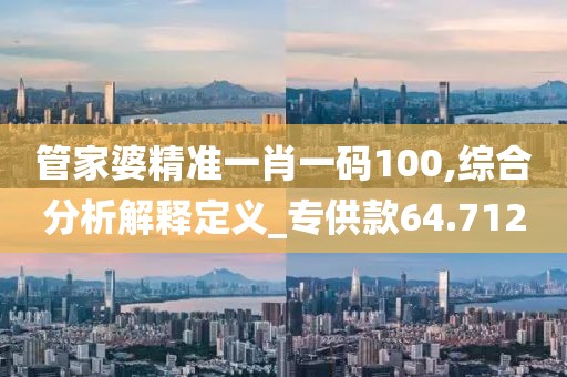 管家婆精準一肖一碼100,綜合分析解釋定義_專供款64.712
