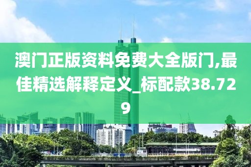 澳門正版資料免費大全版門,最佳精選解釋定義_標配款38.729