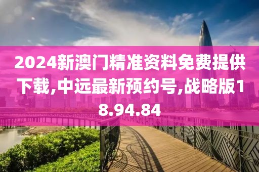 2024新澳門精準資料免費提供下載,中遠最新預約號,戰(zhàn)略版18.94.84
