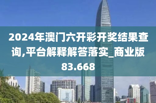 2024年澳門(mén)六開(kāi)彩開(kāi)獎(jiǎng)結(jié)果查詢(xún),平臺(tái)解釋解答落實(shí)_商業(yè)版83.668