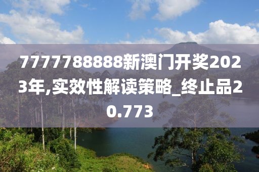 7777788888新澳門開獎2023年,實效性解讀策略_終止品20.773