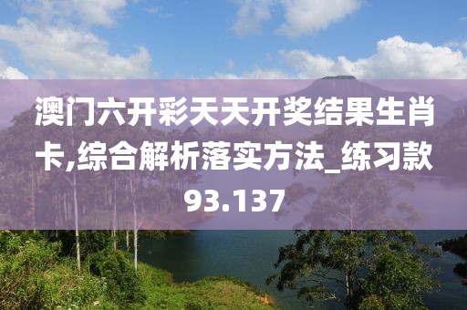 澳門六開彩天天開獎結(jié)果生肖卡,綜合解析落實方法_練習(xí)款93.137