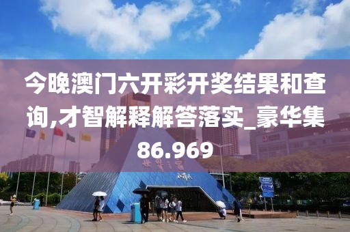 今晚澳門(mén)六開(kāi)彩開(kāi)獎(jiǎng)結(jié)果和查詢(xún),才智解釋解答落實(shí)_豪華集86.969