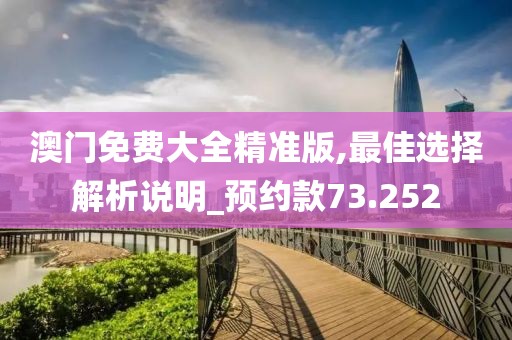 澳門免費大全精準(zhǔn)版,最佳選擇解析說明_預(yù)約款73.252